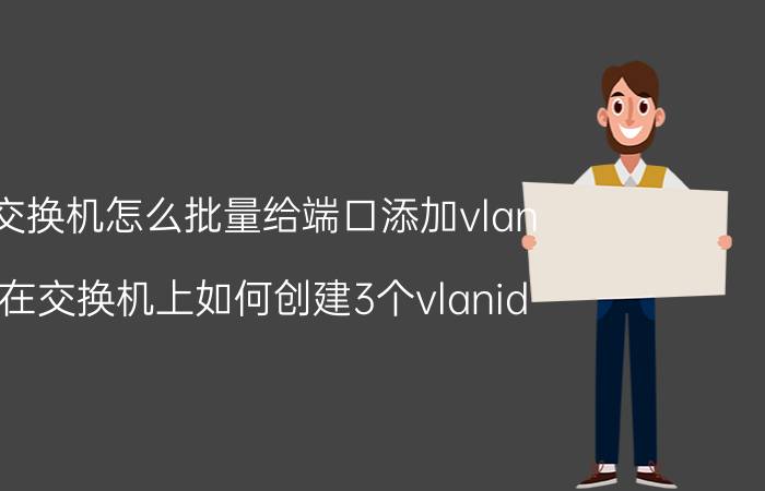 交换机怎么批量给端口添加vlan 在交换机上如何创建3个vlanid？